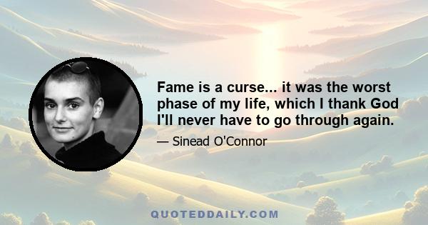 Fame is a curse... it was the worst phase of my life, which I thank God I'll never have to go through again.