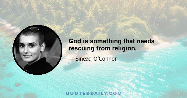 God is something that needs rescuing from religion.