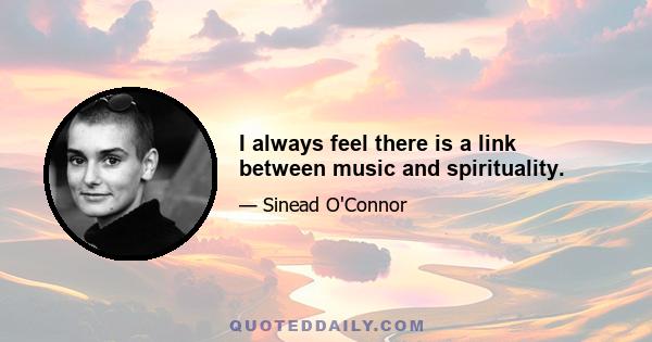 I always feel there is a link between music and spirituality.