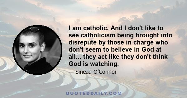 I am catholic. And I don't like to see catholicism being brought into disrepute by those in charge who don't seem to believe in God at all... they act like they don't think God is watching.