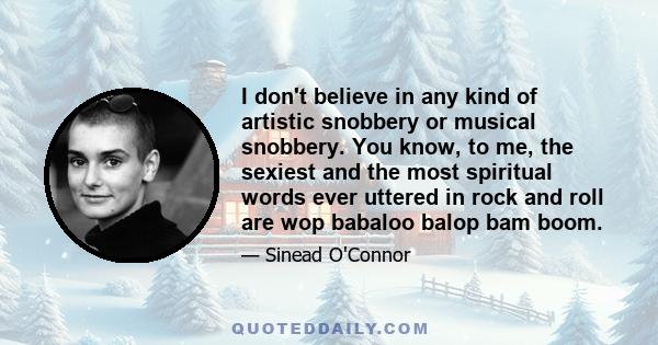 I don't believe in any kind of artistic snobbery or musical snobbery. You know, to me, the sexiest and the most spiritual words ever uttered in rock and roll are wop babaloo balop bam boom.