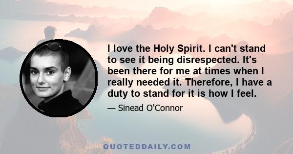 I love the Holy Spirit. I can't stand to see it being disrespected. It's been there for me at times when I really needed it. Therefore, I have a duty to stand for it is how I feel.