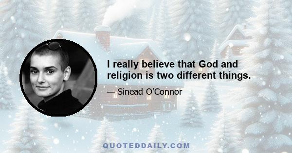 I really believe that God and religion is two different things.