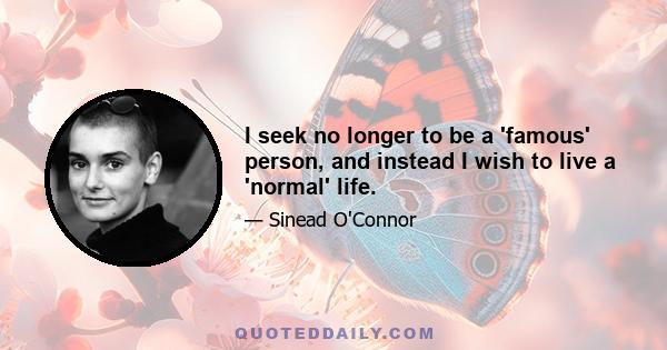 I seek no longer to be a 'famous' person, and instead I wish to live a 'normal' life.