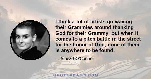 I think a lot of artists go waving their Grammies around thanking God for their Grammy, but when it comes to a pitch battle in the street for the honor of God, none of them is anywhere to be found.