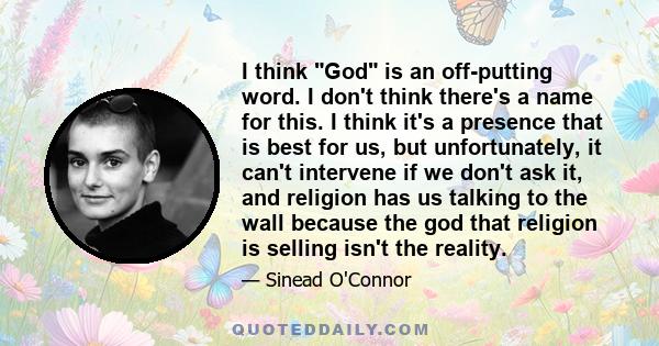 I think God is an off-putting word. I don't think there's a name for this. I think it's a presence that is best for us, but unfortunately, it can't intervene if we don't ask it, and religion has us talking to the wall