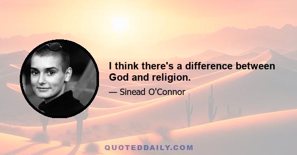 I think there's a difference between God and religion.