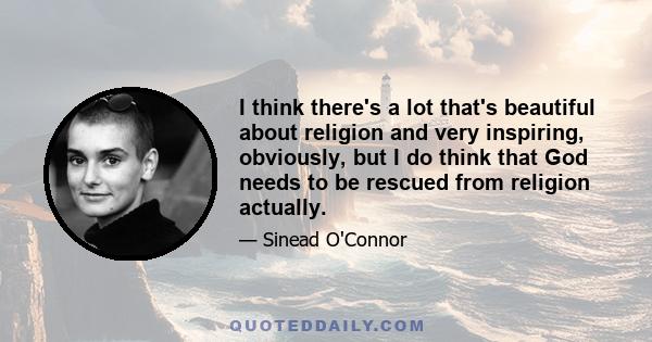 I think there's a lot that's beautiful about religion and very inspiring, obviously, but I do think that God needs to be rescued from religion actually.