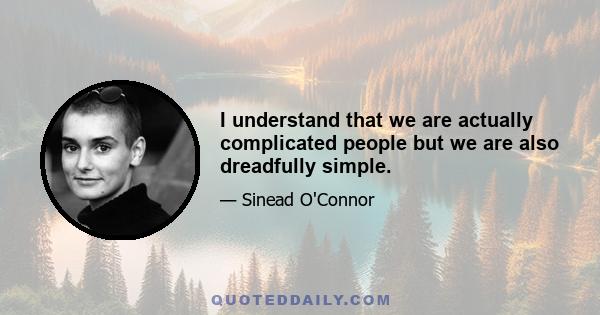 I understand that we are actually complicated people but we are also dreadfully simple.