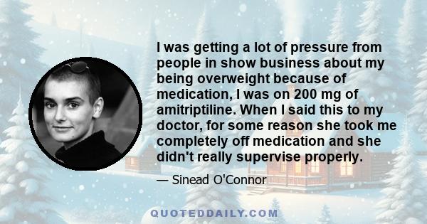 I was getting a lot of pressure from people in show business about my being overweight because of medication, I was on 200 mg of amitriptiline. When I said this to my doctor, for some reason she took me completely off