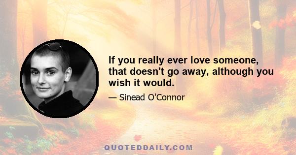 If you really ever love someone, that doesn't go away, although you wish it would.