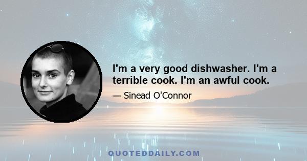 I'm a very good dishwasher. I'm a terrible cook. I'm an awful cook.