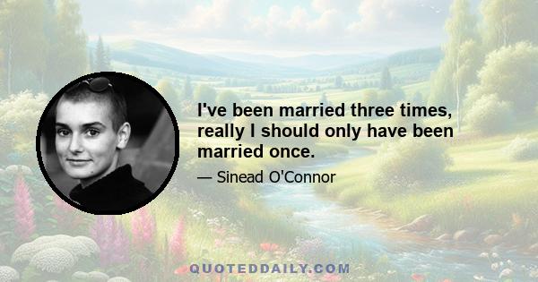 I've been married three times, really I should only have been married once.