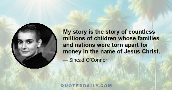 My story is the story of countless millions of children whose families and nations were torn apart for money in the name of Jesus Christ.