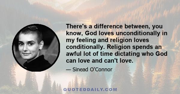 There's a difference between, you know, God loves unconditionally in my feeling and religion loves conditionally. Religion spends an awful lot of time dictating who God can love and can't love.