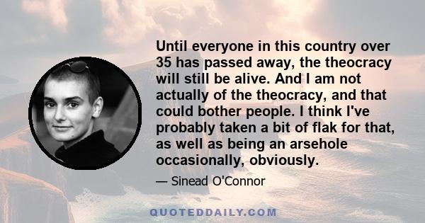 Until everyone in this country over 35 has passed away, the theocracy will still be alive. And I am not actually of the theocracy, and that could bother people. I think I've probably taken a bit of flak for that, as