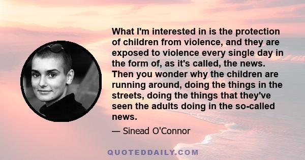 What I'm interested in is the protection of children from violence, and they are exposed to violence every single day in the form of, as it's called, the news. Then you wonder why the children are running around, doing