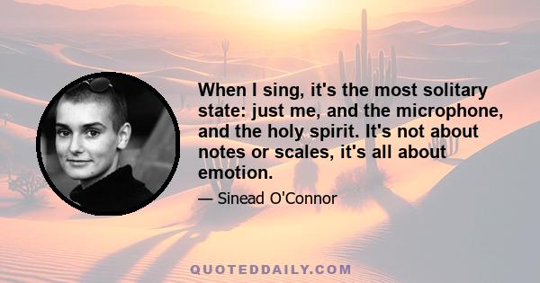 When I sing, it's the most solitary state: just me, and the microphone, and the holy spirit. It's not about notes or scales, it's all about emotion.