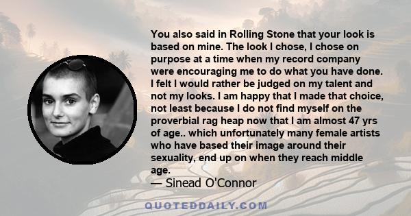 You also said in Rolling Stone that your look is based on mine. The look I chose, I chose on purpose at a time when my record company were encouraging me to do what you have done. I felt I would rather be judged on my