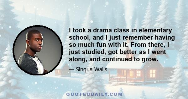 I took a drama class in elementary school, and I just remember having so much fun with it. From there, I just studied, got better as I went along, and continued to grow.