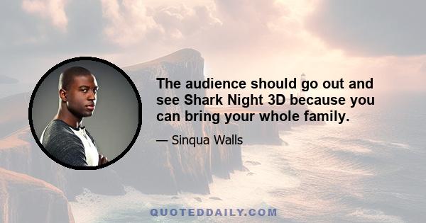 The audience should go out and see Shark Night 3D because you can bring your whole family.