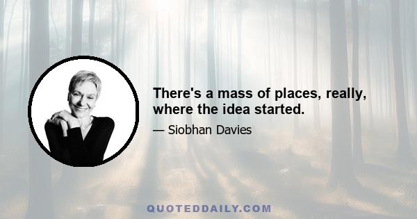 There's a mass of places, really, where the idea started.