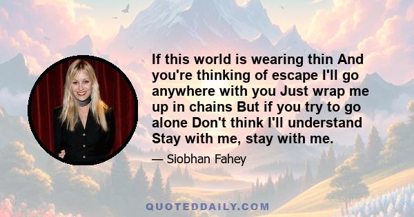 If this world is wearing thin And you're thinking of escape I'll go anywhere with you Just wrap me up in chains But if you try to go alone Don't think I'll understand Stay with me, stay with me.