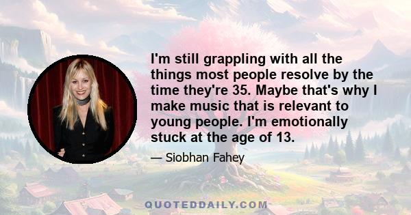 I'm still grappling with all the things most people resolve by the time they're 35. Maybe that's why I make music that is relevant to young people. I'm emotionally stuck at the age of 13.