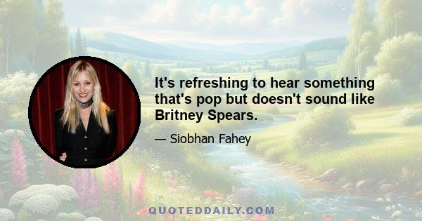 It's refreshing to hear something that's pop but doesn't sound like Britney Spears.