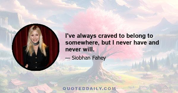 I've always craved to belong to somewhere, but I never have and never will.