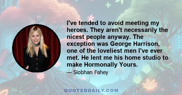 I've tended to avoid meeting my heroes. They aren't necessarily the nicest people anyway. The exception was George Harrison, one of the loveliest men I've ever met. He lent me his home studio to make Hormonally Yours.