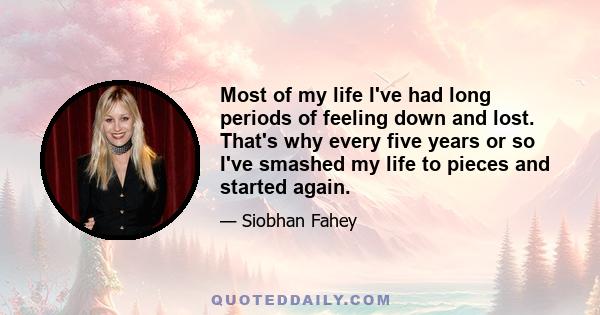 Most of my life I've had long periods of feeling down and lost. That's why every five years or so I've smashed my life to pieces and started again.