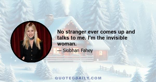 No stranger ever comes up and talks to me. I'm the invisible woman.