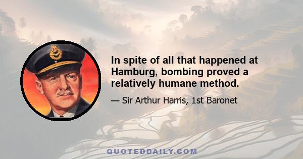 In spite of all that happened at Hamburg, bombing proved a relatively humane method.