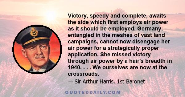 Victory, speedy and complete, awaits the side which first employs air power as it should be employed. Germany, entangled in the meshes of vast land campaigns, cannot now disengage her air power for a strategically