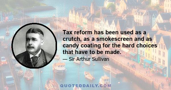 Tax reform has been used as a crutch, as a smokescreen and as candy coating for the hard choices that have to be made.