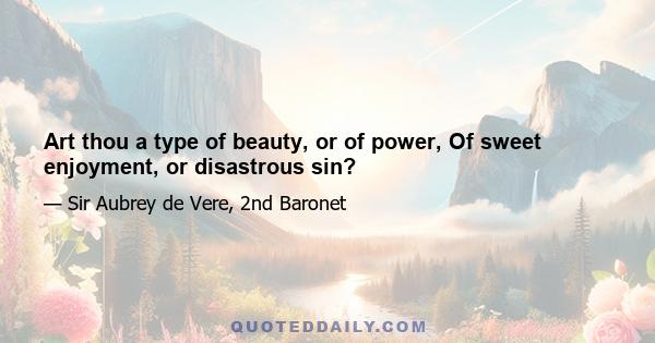 Art thou a type of beauty, or of power, Of sweet enjoyment, or disastrous sin?