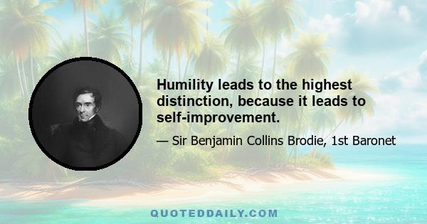 Humility leads to the highest distinction, because it leads to self-improvement.