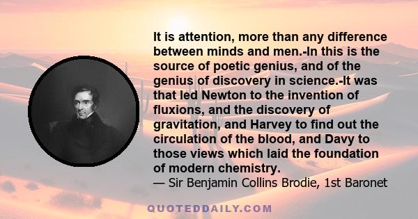 It is attention, more than any difference between minds and men.-In this is the source of poetic genius, and of the genius of discovery in science.-It was that led Newton to the invention of fluxions, and the discovery