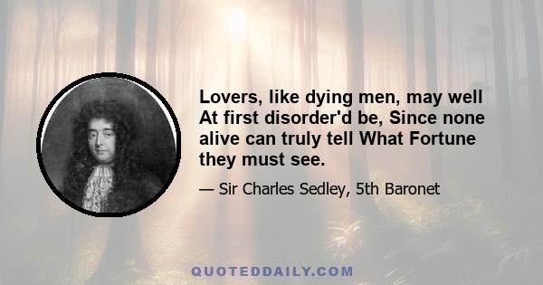 Lovers, like dying men, may well At first disorder'd be, Since none alive can truly tell What Fortune they must see.