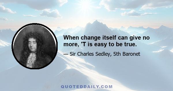 When change itself can give no more, 'T is easy to be true.