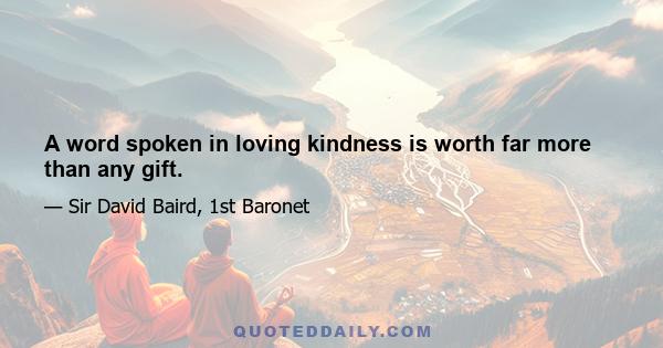 A word spoken in loving kindness is worth far more than any gift.