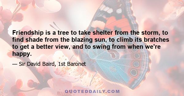 Friendship is a tree to take shelter from the storm, to find shade from the blazing sun, to climb its bratches to get a better view, and to swing from when we're happy.