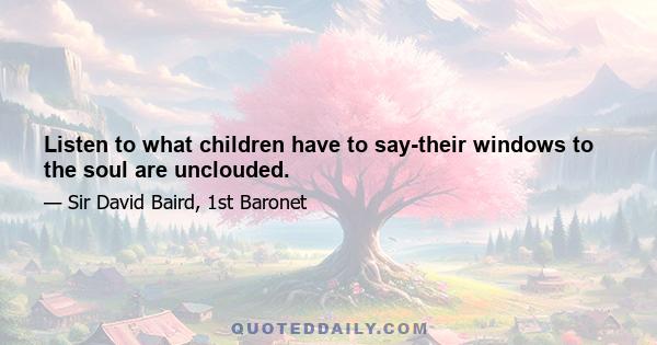 Listen to what children have to say-their windows to the soul are unclouded.