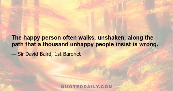 The happy person often walks, unshaken, along the path that a thousand unhappy people insist is wrong.