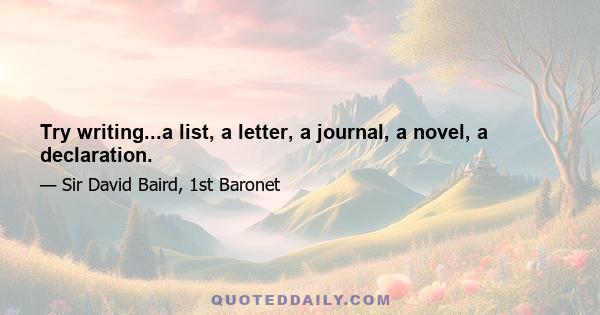 Try writing...a list, a letter, a journal, a novel, a declaration.