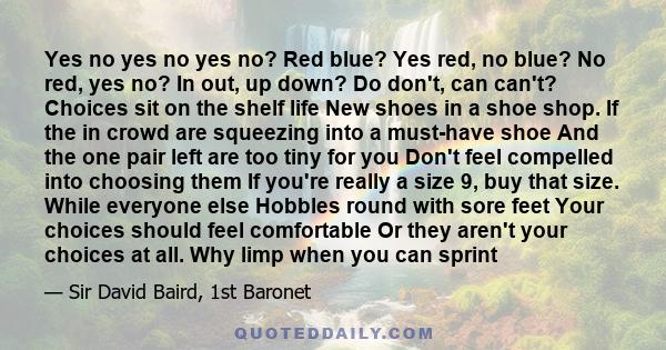 Yes no yes no yes no? Red blue? Yes red, no blue? No red, yes no? In out, up down? Do don't, can can't? Choices sit on the shelf life New shoes in a shoe shop. If the in crowd are squeezing into a must-have shoe And the 