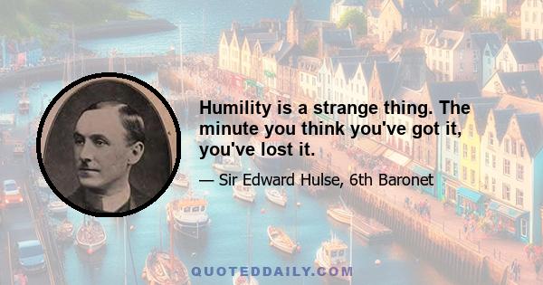 Humility is a strange thing. The minute you think you've got it, you've lost it.