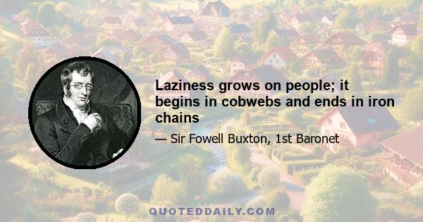 Laziness grows on people; it begins in cobwebs and ends in iron chains