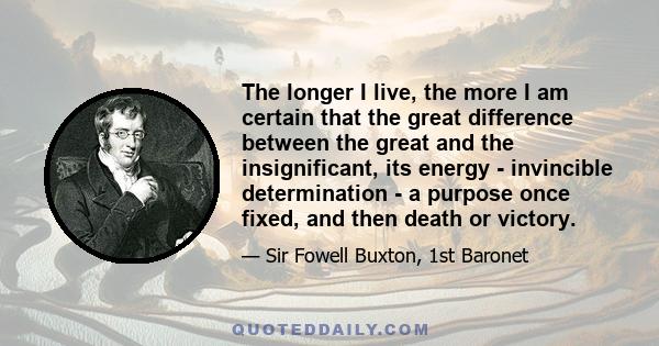 The longer I live, the more I am certain that the great difference between the great and the insignificant, its energy - invincible determination - a purpose once fixed, and then death or victory.